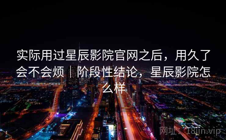 实际用过星辰影院官网之后，用久了会不会烦｜阶段性结论，星辰影院怎么样  第2张