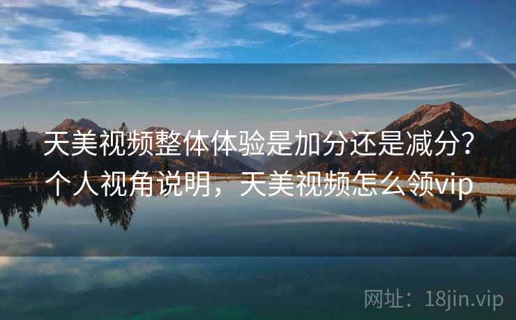 天美视频整体体验是加分还是减分？个人视角说明，天美视频怎么领vip  第2张