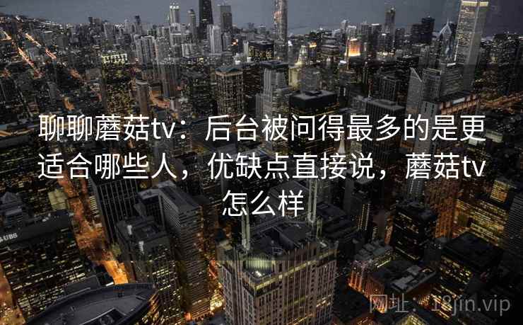 聊聊蘑菇tv：后台被问得最多的是更适合哪些人，优缺点直接说，蘑菇tv怎么样  第2张