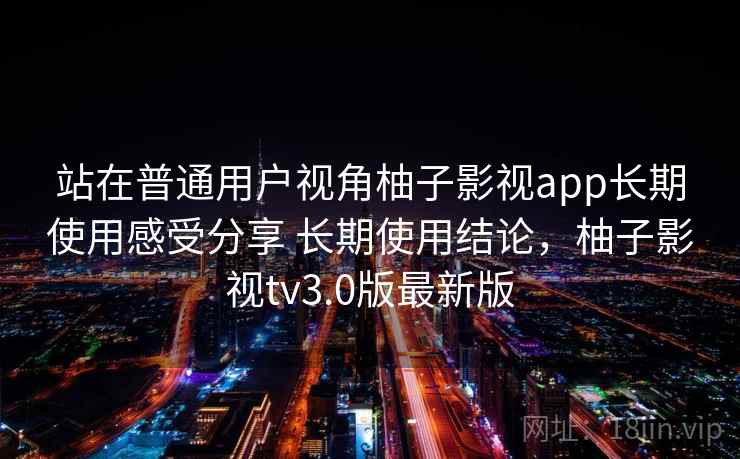 站在普通用户视角柚子影视app长期使用感受分享 长期使用结论，柚子影视tv3.0版最新版  第2张