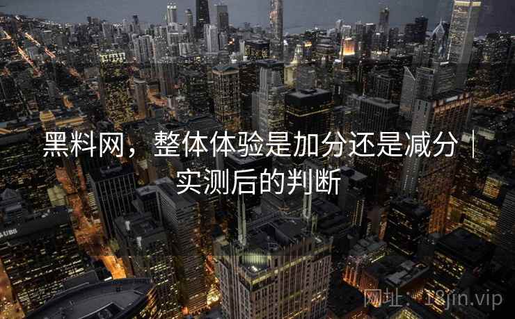 黑料网，整体体验是加分还是减分｜实测后的判断