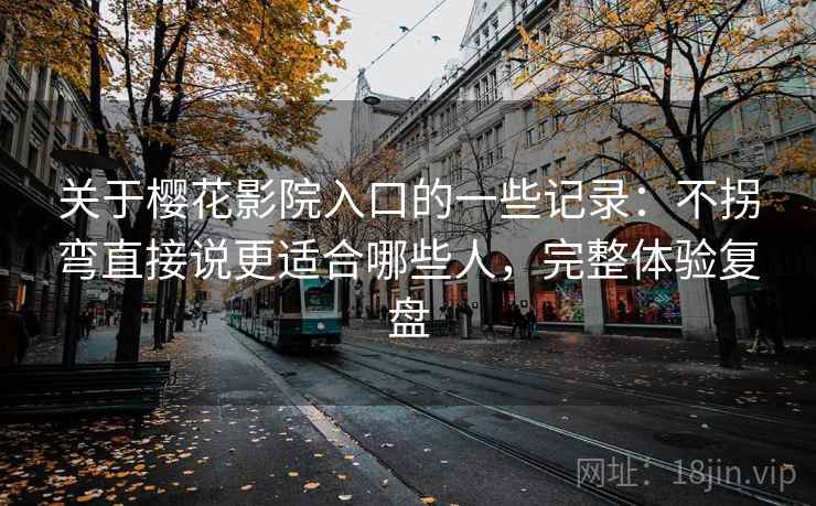 关于樱花影院入口的一些记录:不拐弯直接说更适合哪些人,完整体验复盘