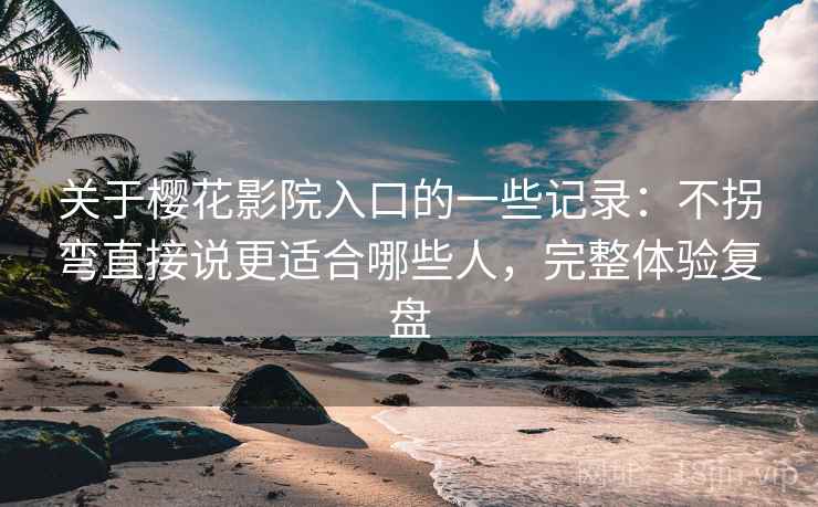 关于樱花影院入口的一些记录：不拐弯直接说更适合哪些人，完整体验复盘  第2张