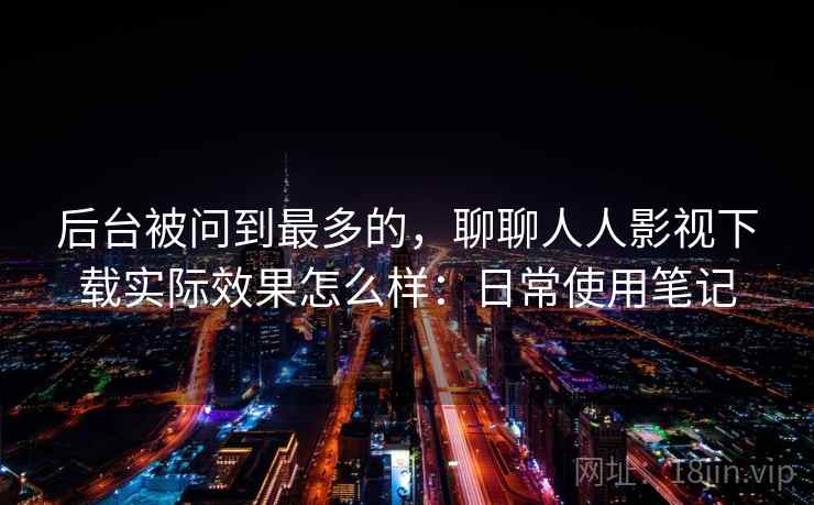 后台被问到最多的，聊聊人人影视下载实际效果怎么样：日常使用笔记  第2张