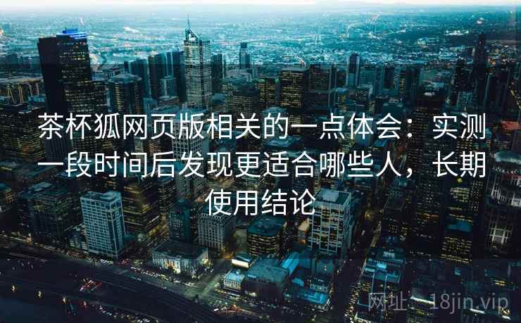 茶杯狐网页版相关的一点体会:实测一段时间后发现更适合哪些人,长期使用结论