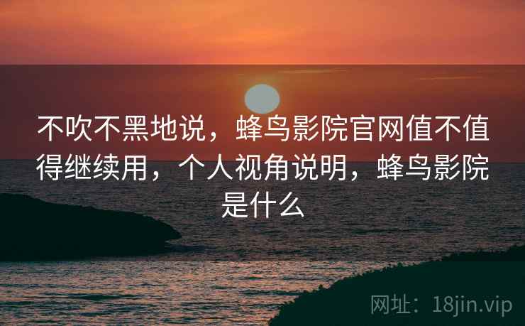 不吹不黑地说，蜂鸟影院官网值不值得继续用，个人视角说明，蜂鸟影院是什么  第2张