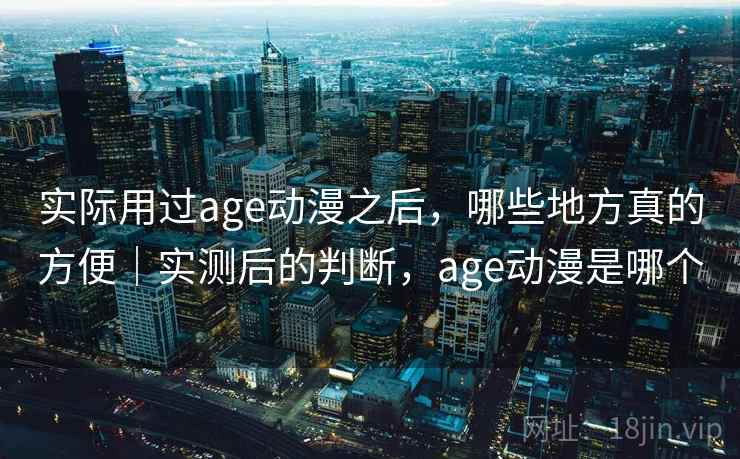 实际用过age动漫之后,哪些地方真的方便|实测后的判断,age动漫是哪个