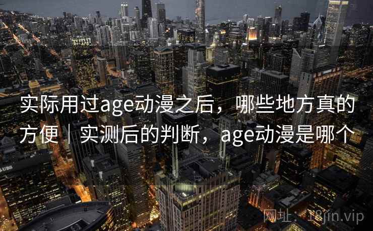 实际用过age动漫之后，哪些地方真的方便｜实测后的判断，age动漫是哪个  第2张