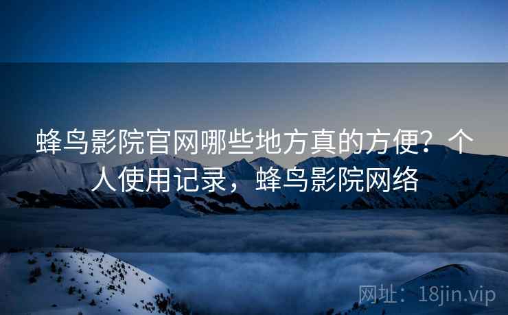 蜂鸟影院官网哪些地方真的方便？个人使用记录，蜂鸟影院网络  第2张