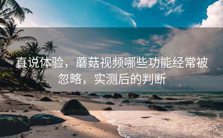 直说体验，蘑菇视频哪些功能经常被忽略，实测后的判断  第2张