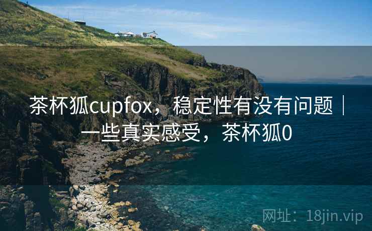 茶杯狐cupfox，稳定性有没有问题｜一些真实感受，茶杯狐0  第2张