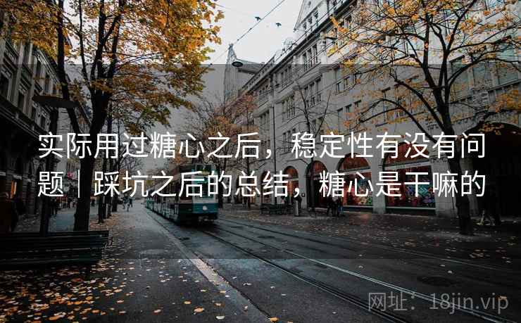 实际用过糖心之后，稳定性有没有问题｜踩坑之后的总结，糖心是干嘛的  第1张