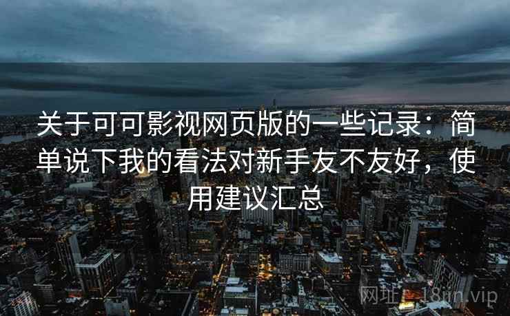 关于可可影视网页版的一些记录:简单说下我的看法对新手友不友好,使用建议汇总 第2张 关于可可影视网页版的一些记录:简单说下我的看法对新手友不友好,使用建议汇总 第2张