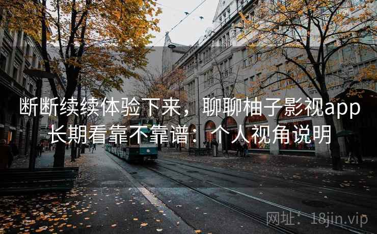 断断续续体验下来,聊聊柚子影视app长期看靠不靠谱:个人视角说明