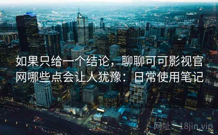如果只给一个结论，聊聊可可影视官网哪些点会让人犹豫：日常使用笔记  第2张