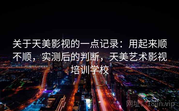 关于天美影视的一点记录:用起来顺不顺,实测后的判断,天美艺术影视培训学校