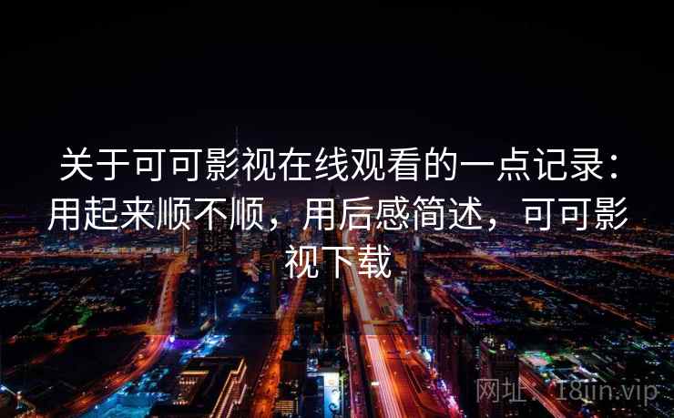 关于可可影视在线观看的一点记录:用起来顺不顺,用后感简述,可可影视下载 第2张 关于可可影视在线观看的一点记录:用起来顺不顺,用后感简述,可可影视下载 第2张