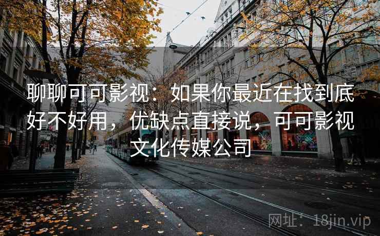 聊聊可可影视:如果你最近在找到底好不好用,优缺点直接说,可可影视文化传媒公司 第2张 聊聊可可影视:如果你最近在找到底好不好用,优缺点直接说,可可影视文化传媒公司 第2张