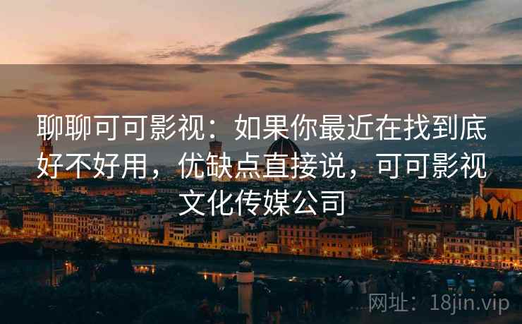 聊聊可可影视:如果你最近在找到底好不好用,优缺点直接说,可可影视文化传媒公司