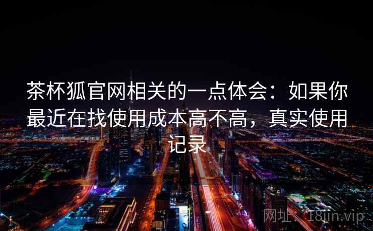 茶杯狐官网相关的一点体会：如果你最近在找使用成本高不高，真实使用记录  第2张