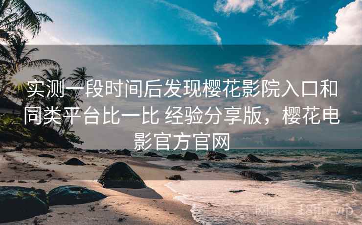 实测一段时间后发现樱花影院入口和同类平台比一比 经验分享版，樱花电影官方官网  第2张