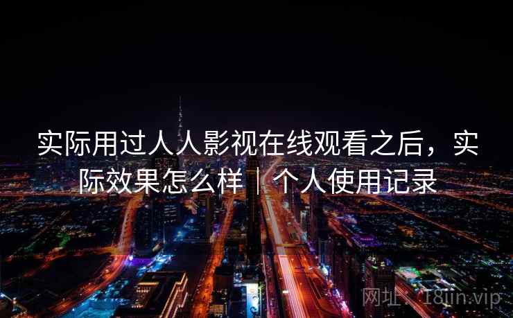 实际用过人人影视在线观看之后,实际效果怎么样|个人使用记录 第2张 实际用过人人影视在线观看之后,实际效果怎么样|个人使用记录 第2张