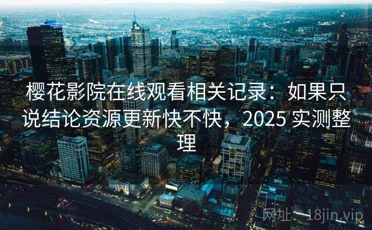 樱花影院在线观看相关记录：如果只说结论资源更新快不快，2025 实测整理  第2张