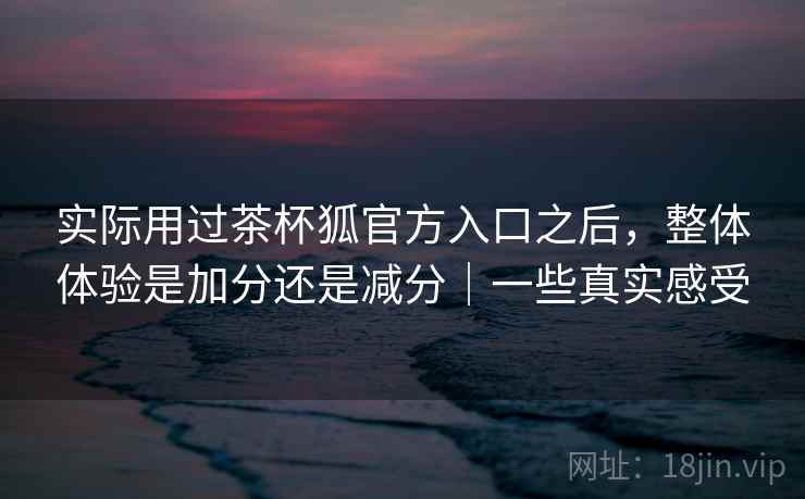 实际用过茶杯狐官方入口之后,整体体验是加分还是减分|一些真实感受 第2张 实际用过茶杯狐官方入口之后,整体体验是加分还是减分|一些真实感受 第2张