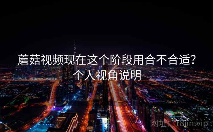 蘑菇视频现在这个阶段用合不合适？个人视角说明