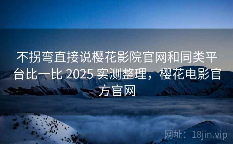 不拐弯直接说樱花影院官网和同类平台比一比 2025 实测整理，樱花电影官方官网