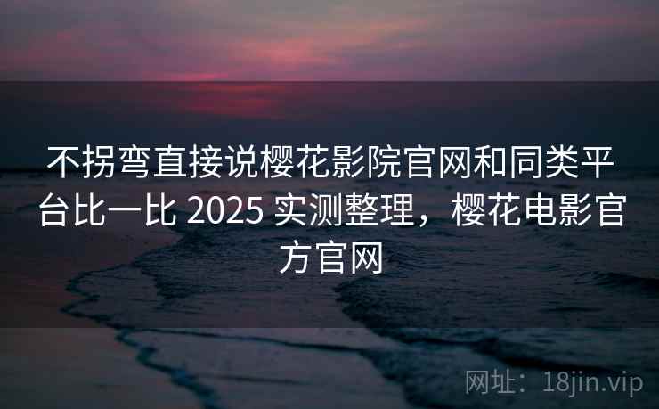 不拐弯直接说樱花影院官网和同类平台比一比 2025 实测整理,樱花电影官方官网 第2张 不拐弯直接说樱花影院官网和同类平台比一比 2025 实测整理,樱花电影官方官网 第2张