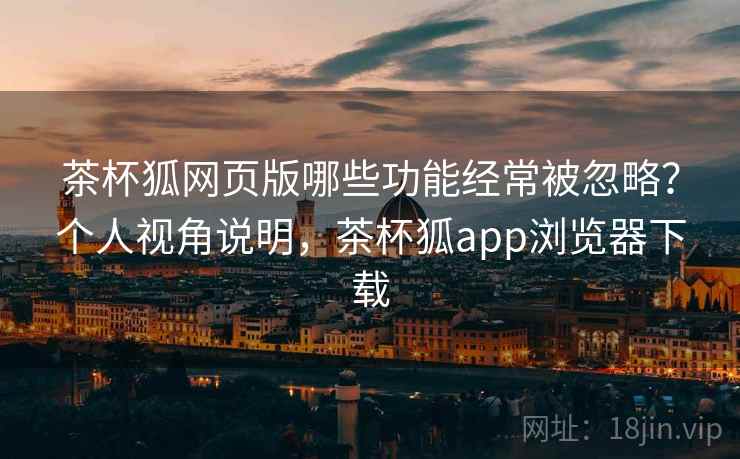 茶杯狐网页版哪些功能经常被忽略？个人视角说明，茶杯狐app浏览器下载  第2张