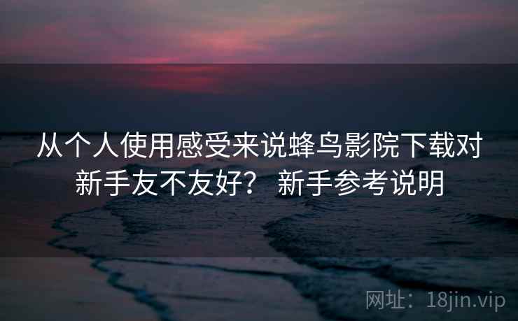 从个人使用感受来说蜂鸟影院下载对新手友不友好？ 新手参考说明  第2张