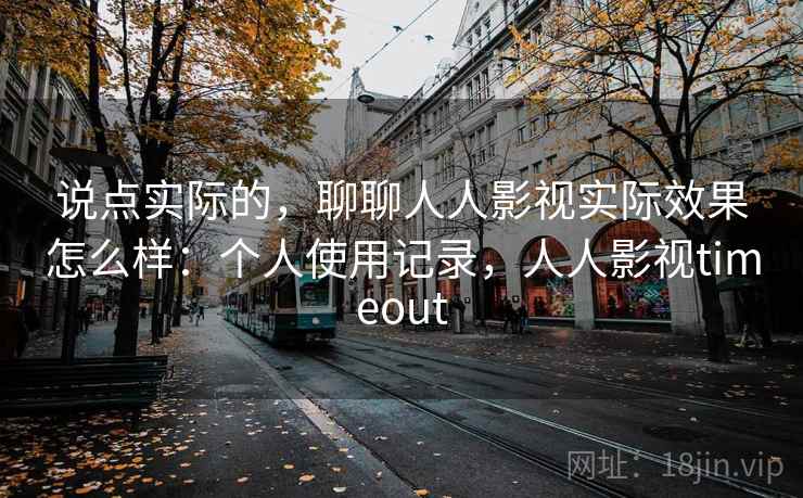 说点实际的，聊聊人人影视实际效果怎么样：个人使用记录，人人影视timeout