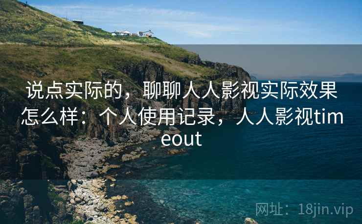 说点实际的，聊聊人人影视实际效果怎么样：个人使用记录，人人影视timeout  第2张