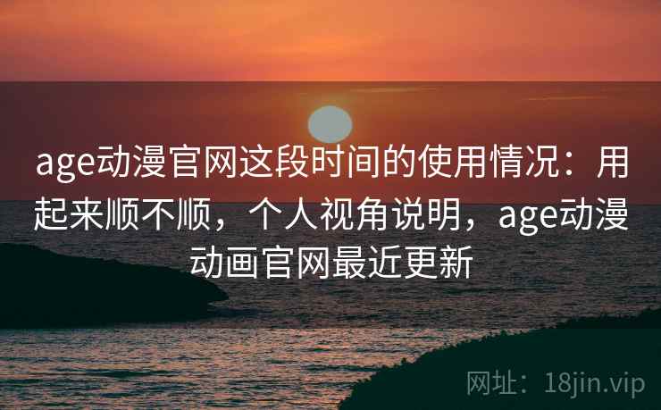 age动漫官网这段时间的使用情况:用起来顺不顺,个人视角说明,age动漫动画官网最近更新 第2张 age动漫官网这段时间的使用情况:用起来顺不顺,个人视角说明,age动漫动画官网最近更新 第2张
