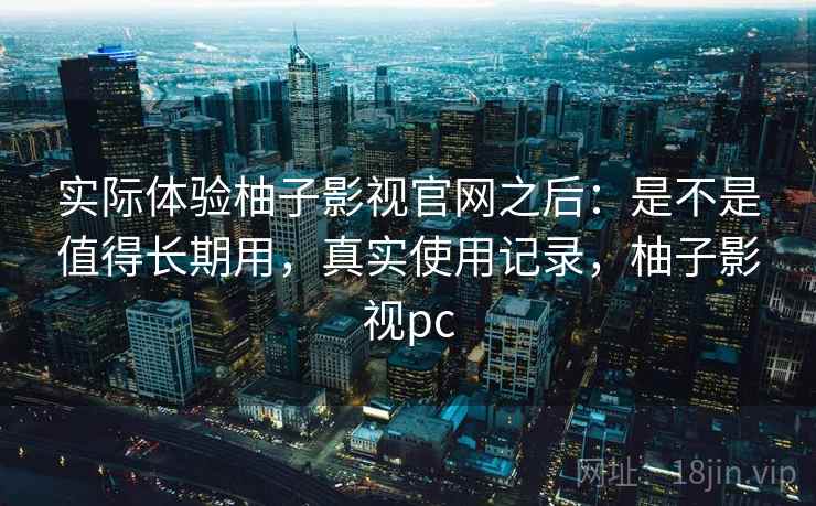 实际体验柚子影视官网之后:是不是值得长期用,真实使用记录,柚子影视pc 第2张 实际体验柚子影视官网之后:是不是值得长期用,真实使用记录,柚子影视pc 第2张
