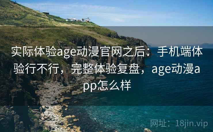 实际体验age动漫官网之后:手机端体验行不行,完整体验复盘,age动漫app怎么样 第2张 实际体验age动漫官网之后:手机端体验行不行,完整体验复盘,age动漫app怎么样 第2张