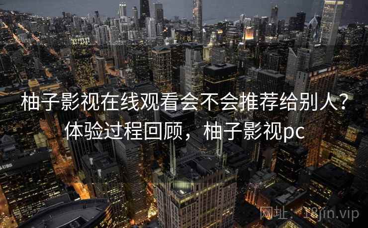 柚子影视在线观看会不会推荐给别人？体验过程回顾，柚子影视pc