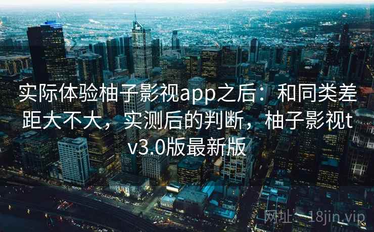 实际体验柚子影视app之后:和同类差距大不大,实测后的判断,柚子影视tv3.0版最新版 第2张 实际体验柚子影视app之后:和同类差距大不大,实测后的判断,柚子影视tv3.0版最新版 第2张