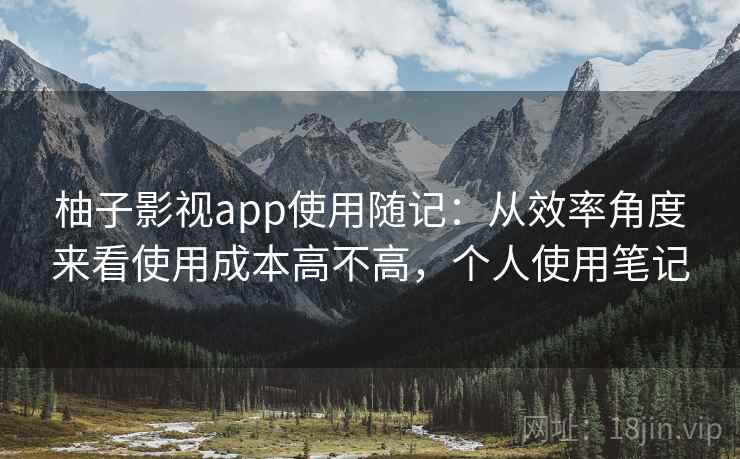 柚子影视app使用随记：从效率角度来看使用成本高不高，个人使用笔记