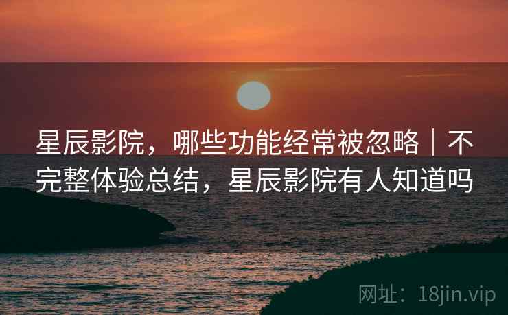 星辰影院，哪些功能经常被忽略｜不完整体验总结，星辰影院有人知道吗  第2张