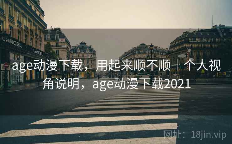 age动漫下载,用起来顺不顺|个人视角说明,age动漫下载2021