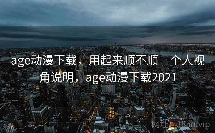age动漫下载,用起来顺不顺|个人视角说明,age动漫下载2021 第2张 age动漫下载,用起来顺不顺|个人视角说明,age动漫下载2021 第2张