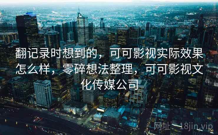 翻记录时想到的,可可影视实际效果怎么样,零碎想法整理,可可影视文化传媒公司