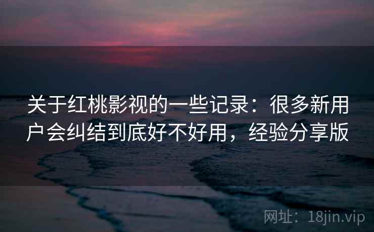 关于红桃影视的一些记录：很多新用户会纠结到底好不好用，经验分享版  第2张