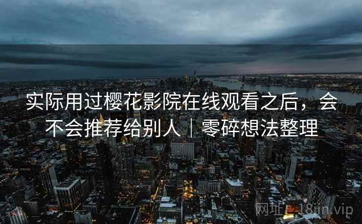 实际用过樱花影院在线观看之后,会不会推荐给别人|零碎想法整理