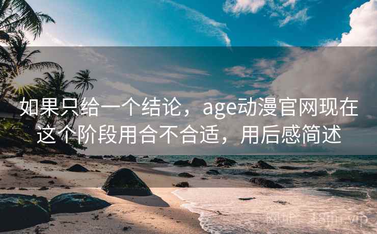 如果只给一个结论,age动漫官网现在这个阶段用合不合适,用后感简述