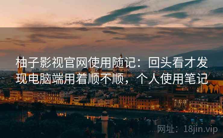 柚子影视官网使用随记:回头看才发现电脑端用着顺不顺,个人使用笔记