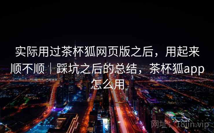 实际用过茶杯狐网页版之后，用起来顺不顺｜踩坑之后的总结，茶杯狐app怎么用  第2张